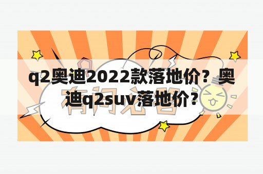 q2奥迪2022款落地价？奥迪q2suv落地价？