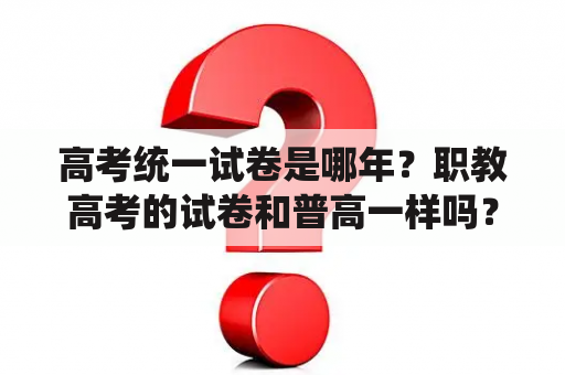 高考统一试卷是哪年？职教高考的试卷和普高一样吗？