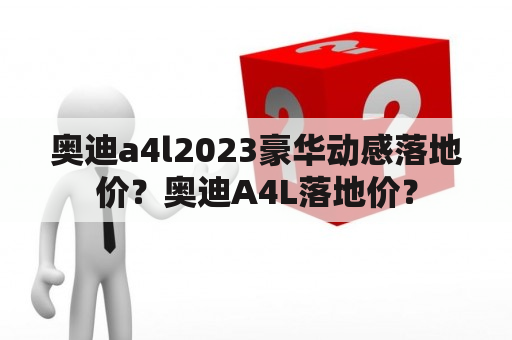 奥迪a4l2023豪华动感落地价？奥迪A4L落地价？