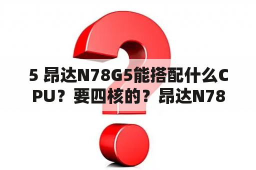 5 昂达N78G5能搭配什么CPU？要四核的？昂达N78G5主板配什么CPU？