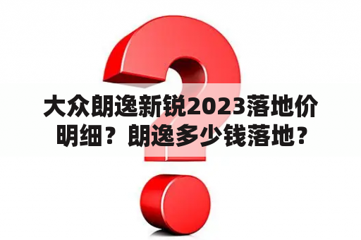 大众朗逸新锐2023落地价明细？朗逸多少钱落地？