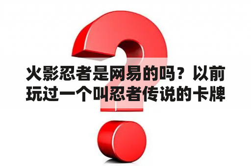 火影忍者是网易的吗？以前玩过一个叫忍者传说的卡牌游戏，是关于火影忍者的，现在根本找不到在哪下载，有人知道吗？