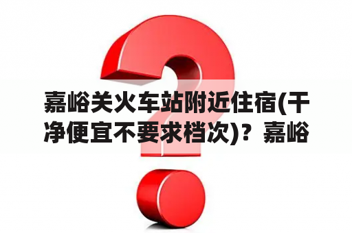 嘉峪关火车站附近住宿(干净便宜不要求档次)？嘉峪关优选团购攻略？