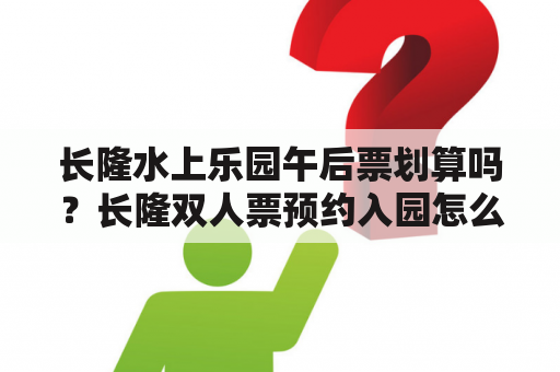 长隆水上乐园午后票划算吗？长隆双人票预约入园怎么弄？