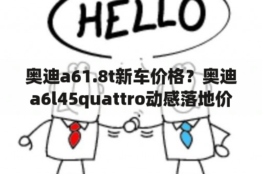 奥迪a61.8t新车价格？奥迪a6l45quattro动感落地价？