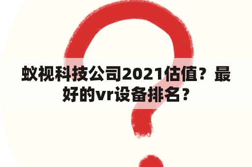 蚁视科技公司2021估值？最好的vr设备排名？