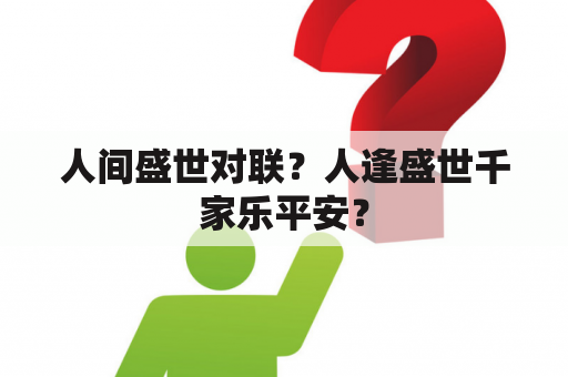 人间盛世对联？人逢盛世千家乐平安？