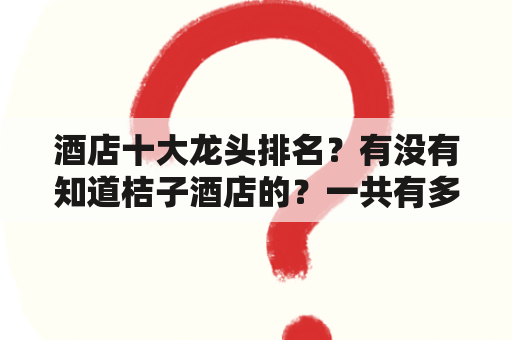 酒店十大龙头排名？有没有知道桔子酒店的？一共有多少家的？