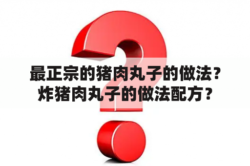 最正宗的猪肉丸子的做法？炸猪肉丸子的做法配方？