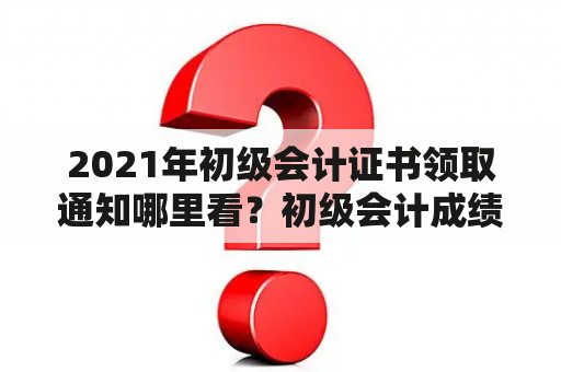 2021年初级会计证书领取通知哪里看？初级会计成绩2021查询入口？