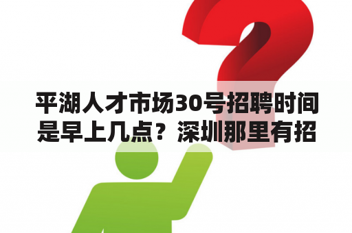 平湖人才市场30号招聘时间是早上几点？深圳那里有招聘的单位？