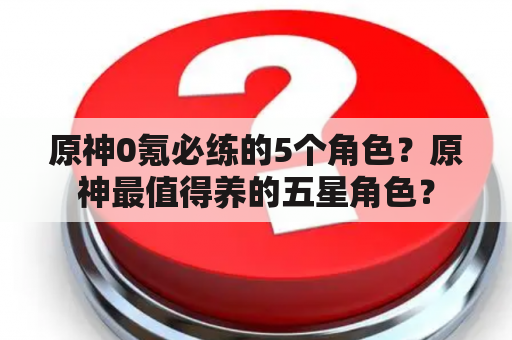 原神0氪必练的5个角色？原神最值得养的五星角色？