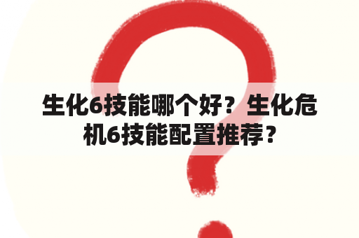 生化6技能哪个好？生化危机6技能配置推荐？