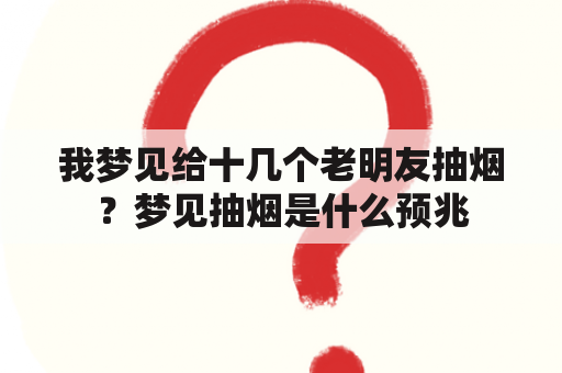 我梦见给十几个老明友抽烟？梦见抽烟是什么预兆