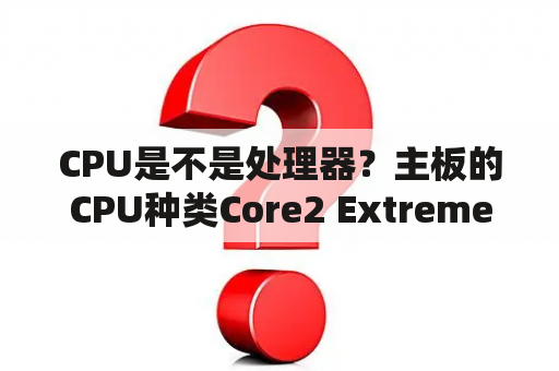 CPU是不是处理器？主板的CPU种类Core2 Extreme/Core 2 Quad/Core 2 Duo/Pentium/赛扬4是什么意思？