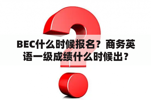 BEC什么时候报名？商务英语一级成绩什么时候出？