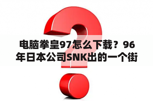 电脑拳皇97怎么下载？96年日本公司SNK出的一个街机游戏拳皇97，在中国满大街都是盗版。现在还能受中国版权的保护吗？