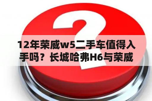 12年荣威w5二手车值得入手吗？长城哈弗H6与荣威W5比较，哪个好？