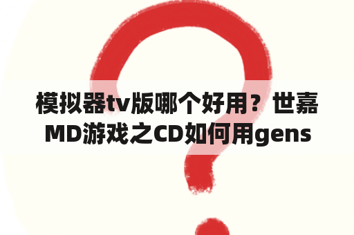 模拟器tv版哪个好用？世嘉MD游戏之CD如何用gens模拟器玩？