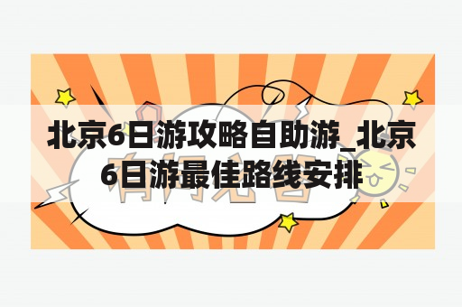 北京6日游攻略自助游_北京6日游最佳路线安排