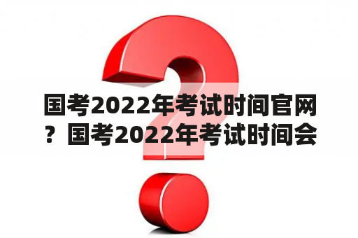 国考2022年考试时间官网？国考2022年考试时间会延期吗？