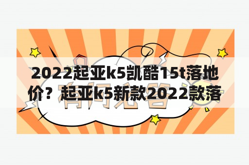 2022起亚k5凯酷15t落地价？起亚k5新款2022款落地价？