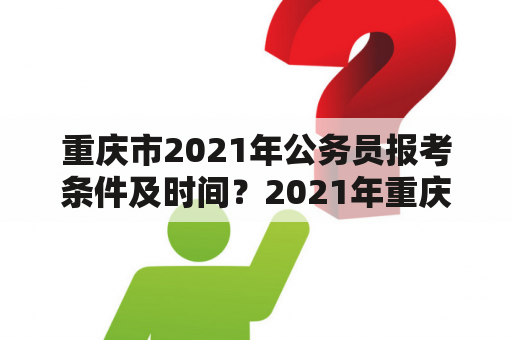 重庆市2021年公务员报考条件及时间？2021年重庆市公务员考试时间？