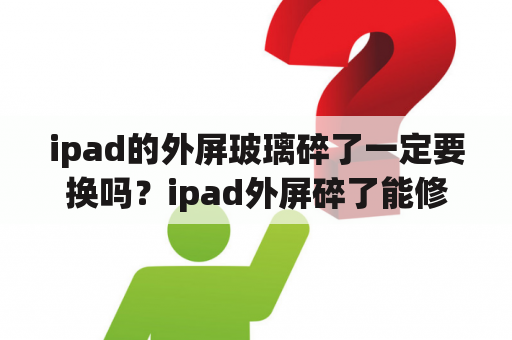 ipad的外屏玻璃碎了一定要换吗？ipad外屏碎了能修么？