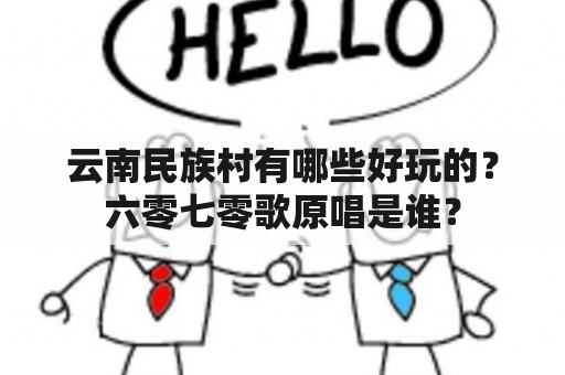 云南民族村有哪些好玩的？六零七零歌原唱是谁？