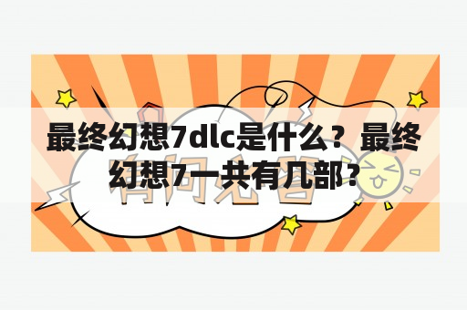 最终幻想7dlc是什么？最终幻想7一共有几部？