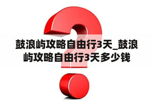 鼓浪屿攻略自由行3天_鼓浪屿攻略自由行3天多少钱