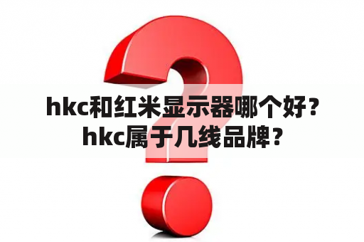 hkc和红米显示器哪个好？hkc属于几线品牌？