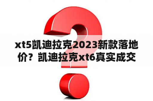 xt5凯迪拉克2023新款落地价？凯迪拉克xt6真实成交价？