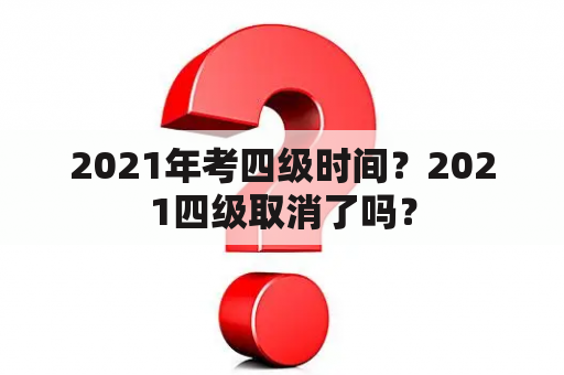 2021年考四级时间？2021四级取消了吗？