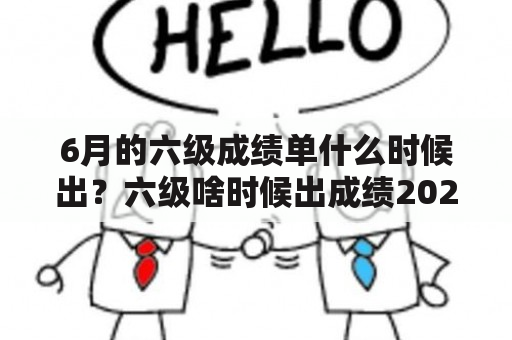 6月的六级成绩单什么时候出？六级啥时候出成绩2021？