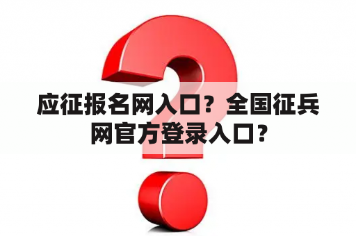 应征报名网入口？全国征兵网官方登录入口？