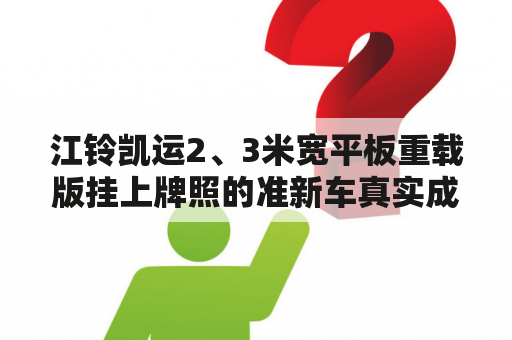 江铃凯运2、3米宽平板重载版挂上牌照的准新车真实成交价格？江铃凯运4.2米国七价格？