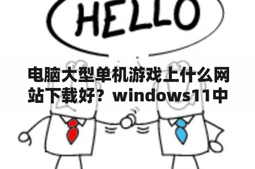 电脑大型单机游戏上什么网站下载好？windows11中文版如何下载？