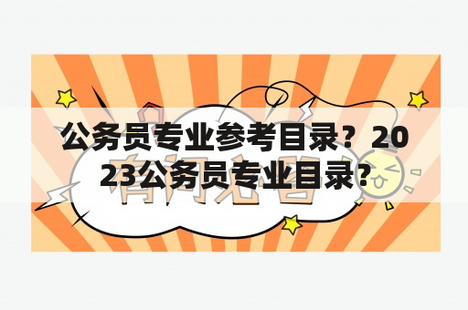 公务员专业参考目录？2023公务员专业目录？