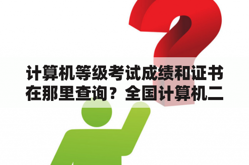 计算机等级考试成绩和证书在那里查询？全国计算机二级成绩什么时候能查？