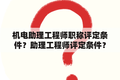 机电助理工程师职称评定条件？助理工程师评定条件？