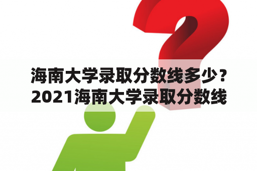 海南大学录取分数线多少？2021海南大学录取分数线？