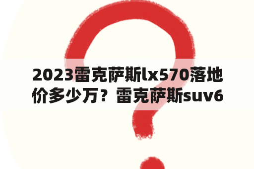 2023雷克萨斯lx570落地价多少万？雷克萨斯suv600hl落地价？