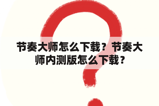 节奏大师怎么下载？节奏大师内测版怎么下载？