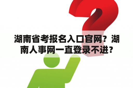 湖南省考报名入口官网？湖南人事网一直登录不进？