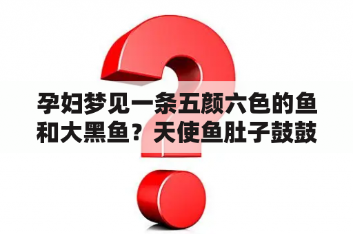 孕妇梦见一条五颜六色的鱼和大黑鱼？天使鱼肚子鼓鼓的是怀孕了吗？