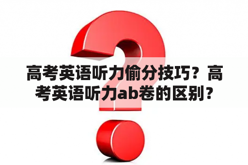 高考英语听力偷分技巧？高考英语听力ab卷的区别？