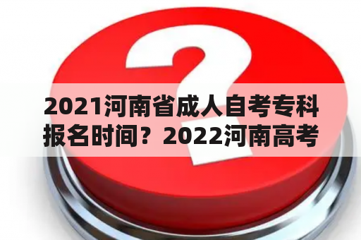 2021河南省成人自考专科报名时间？2022河南高考报名时间？