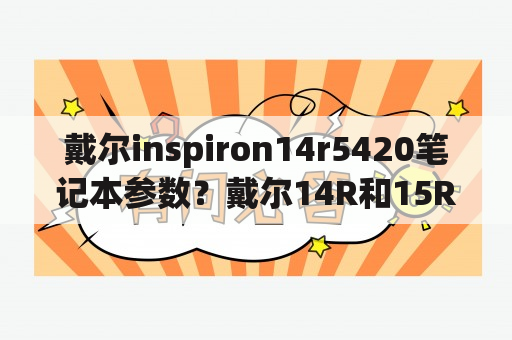 戴尔inspiron14r5420笔记本参数？戴尔14R和15R区别？