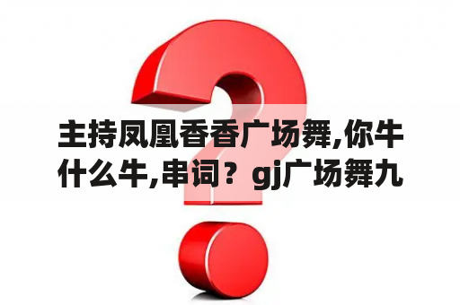 主持凤凰香香广场舞,你牛什么牛,串词？gj广场舞九月九的歌广场舞牛什么牛？